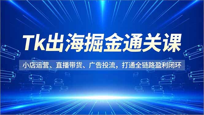 Tk出海掘金通关课，小店运营、直播带货、广告投流，打通全链路盈利闭环-拾涧工坊