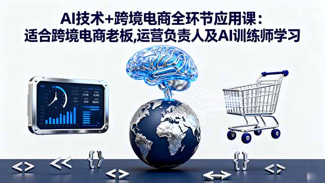 AI技术+跨境电商全环节应用课:适合跨境电商老板,运营负责人及AI训练师学习-拾涧工坊