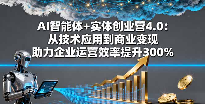 AI智能体+实体创业营4.0：从技术应用到商业变现 助力企业运营效率提升300%-拾涧工坊