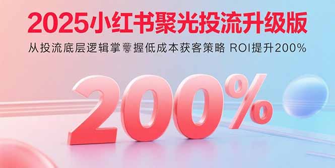2025小红书聚光投流升级版 从投流底层逻辑掌握低成本获客策略 ROI提升200%-拾涧工坊