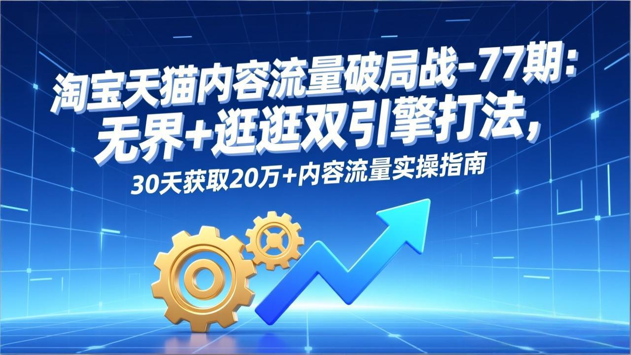 淘宝天猫内容流量破局战-77期：无界+逛逛双引擎打法，30天获取20万+内容流量实操指南-拾涧工坊