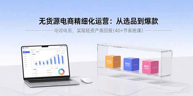 无货源电商精细化运营：从选品到爆款，实现轻资产高回报(40+节系统课-拾涧工坊