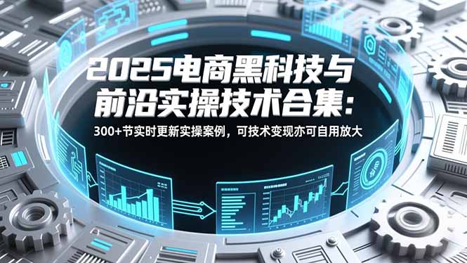 2025电商黑科技与前沿实操技术合集：300+节实时更新实操案例，可技术变现亦可自用放大-拾涧工坊