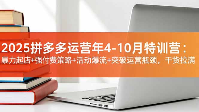 2025拼多多运营年4-10月特训营：暴力起店+强付费策略+活动爆流+突破运营瓶颈，干货拉满-拾涧工坊