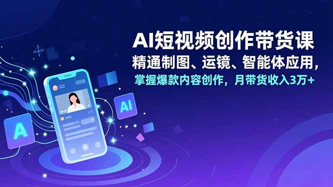 AI短视频创作带货课，精通制图、运镜、智能体应用，掌握爆款内容创作，月带货收入3万+-拾涧工坊