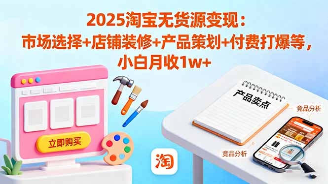 2025淘宝无货源变现：市场选择+店铺装修+产品策划+付费打爆等 小白月收1w+-拾涧工坊