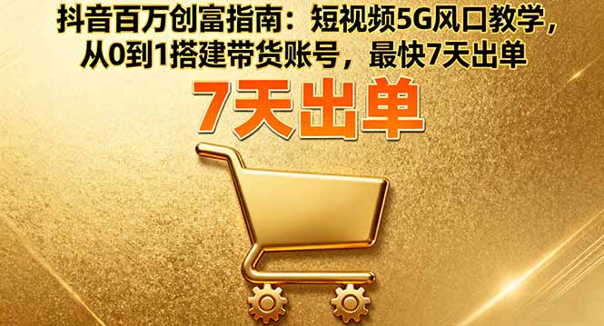 抖音百万创富指南：短视频5G风口教学，从0到1搭建带货账号，最快7天出单-拾涧工坊