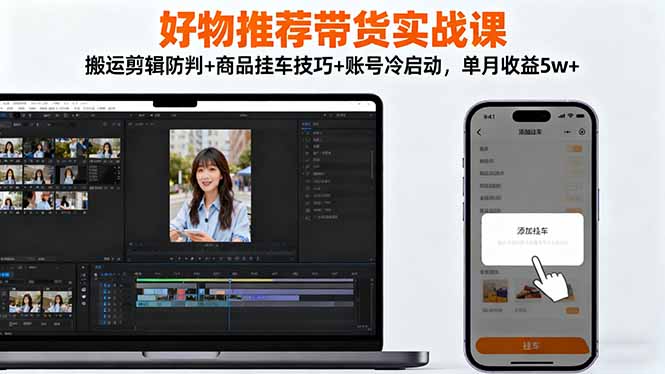 好物推荐带货实战课：搬运剪辑防判+商品挂车技巧+账号冷启动，单月收益5w+-拾涧工坊