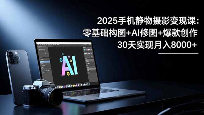 2025手机 静物摄影变现课：零基础构图+AI修图+爆款创作，30天实现月入8…-拾涧工坊