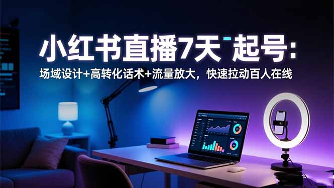 小红书直播7天起号：场域设计+高转化话术+流量放大，快速拉动百人在线-拾涧工坊