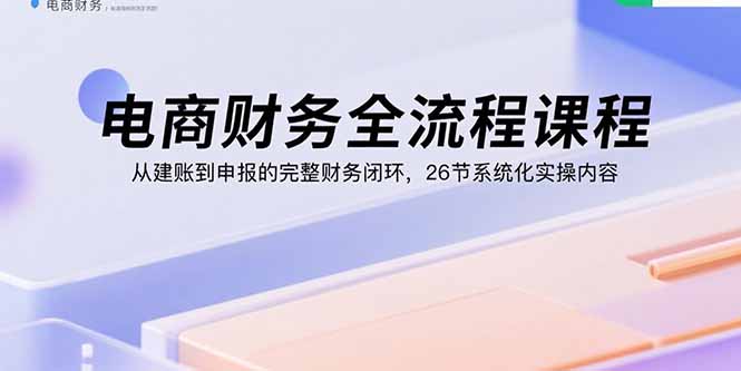 电商财务全流程课程：从建账到申报的完整财务闭环，26节系统化实操内容-拾涧工坊