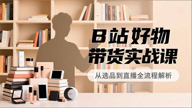B站好物带货实战课，账号定位、选品拍摄、运营变现，全流程教学，实现UP主月入过万-拾涧工坊