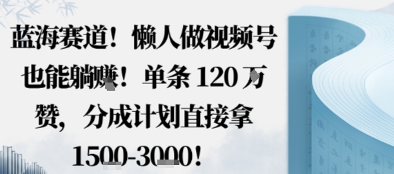 蓝海赛道，懒人做视频号也能躺挣，单条120W赞，分成计划直接拿1.5k，不用拍不用剪-拾涧工坊