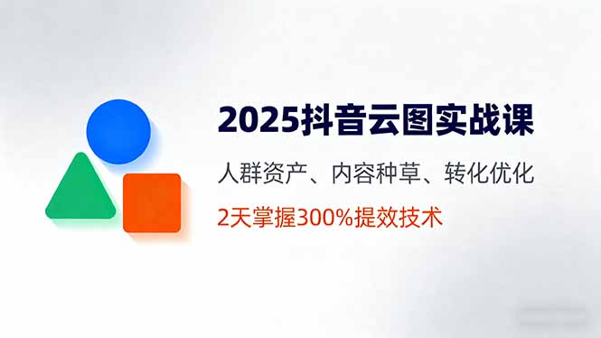 2025抖音云图实战课，人群资产、内容种草、转化优化，2天掌握300%提效技术-拾涧工坊