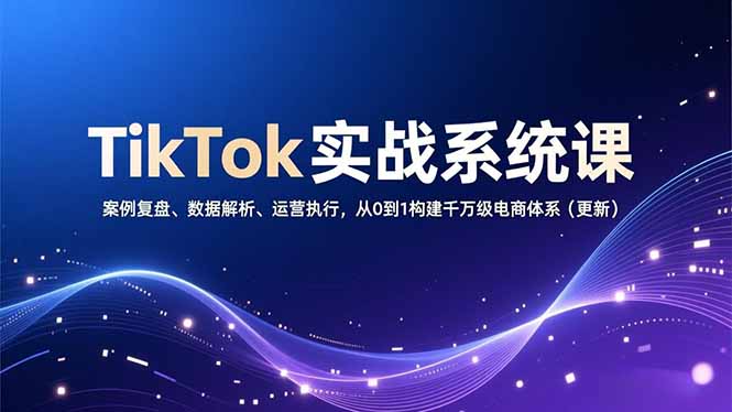 TikTok实战系统课，案例复盘、数据解析、运营执行，从0到1构建千万级电商体系(更新-拾涧工坊