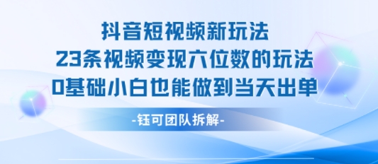 抖音短视频新玩法，23条视频变现六位数，0基础小白也能做到当天出单-拾涧工坊
