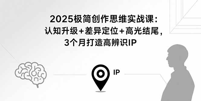 2025极简创作思维实战课：认知升级+差异定位+高光结尾，3个月打造高辨识IP-拾涧工坊