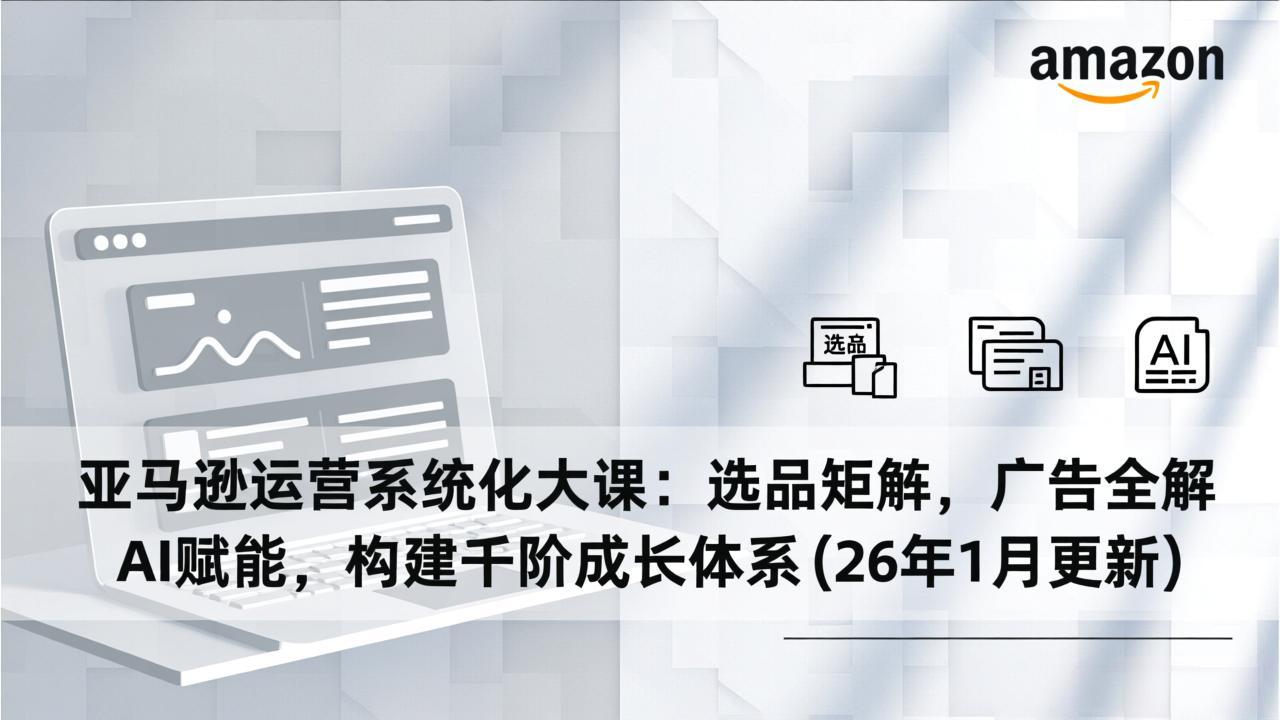 亚马逊运营系统化大课：选品矩阵，广告全解，AI赋能，构建千阶成长体系(26年1月更新-拾涧工坊