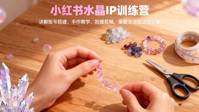 小红书水晶IP训练营，讲解账号搭建、手作教学、拍摄剪辑，全流程运营技能-拾涧工坊