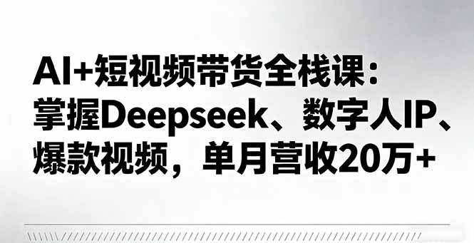 AI+短视频带货全栈课：掌握Deepseek、数字人IP、爆款视频，单月营收20万+-拾涧工坊