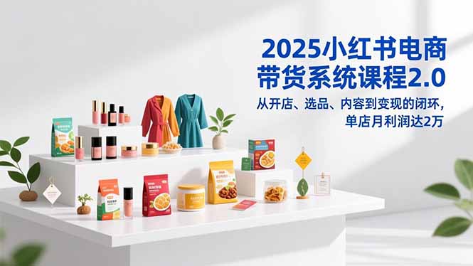 2025小红书电商带货系统课程2.0，从开店、选品、内容到变现的闭环，单店月利润达2万-拾涧工坊