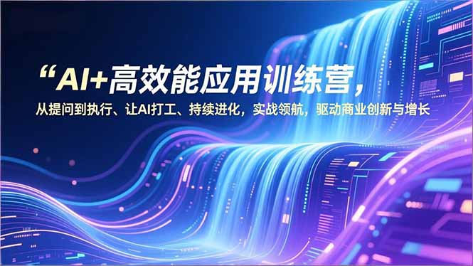AI+高效能应用训练营，从提问到执行、让AI打工、持续进化，实战领航，驱动商业创新与增长-拾涧工坊