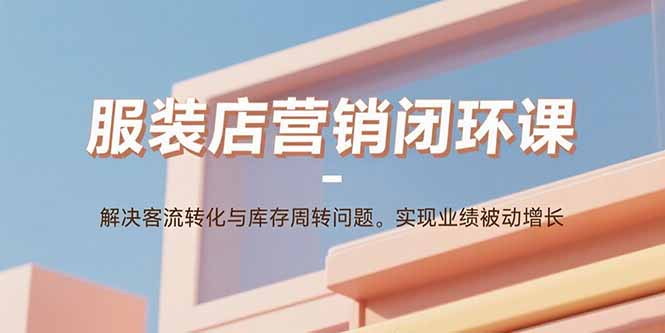 服装店营销闭环课：解决客流转化与库存周转问题。实现业绩被动增长-拾涧工坊