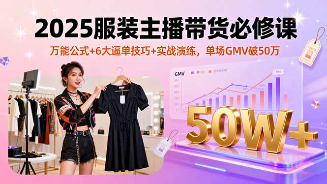 2025服装主播带货必修课，万能公式+6大逼单技巧+实战演练，单场GMV破50万-拾涧工坊