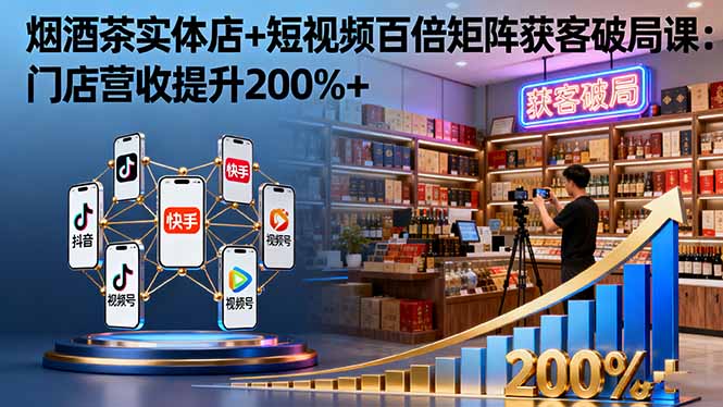 烟酒茶实体店+短视频百倍矩阵获客破局课：门店营收提升200%+-拾涧工坊