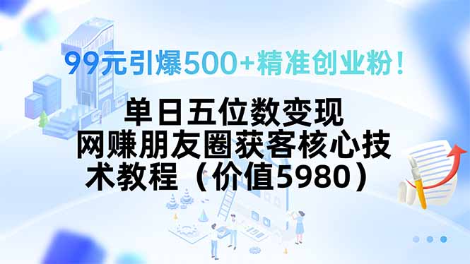 99元引爆500+精准创业粉！单日五位数变现，网赚朋友圈获客核心技术教程…-拾涧工坊