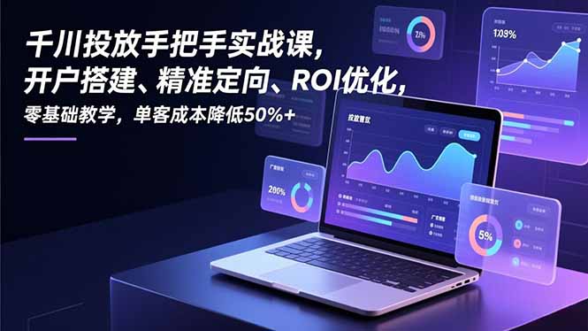 千川投放手把手实战课，开户搭建、精准定向、ROI优化，零基础教学，单客成本降低50%+-拾涧工坊