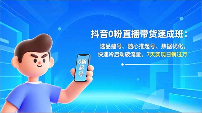 抖音0粉直播带货速成班：选品建号、随心推起号、数据优化，快速冷启动破流量，7天实现日销过万-拾涧工坊