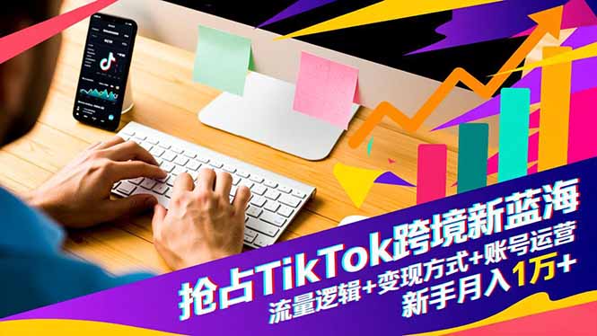 抢占TikTok跨境新蓝海：流量逻辑+变现方式+账号运营，新手月入1万+-拾涧工坊