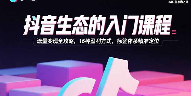 抖音生态的入门课程：流量变现全攻略，16种盈利方式，标签体系精准定位-拾涧工坊