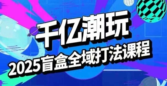 2025盲盒全域全套打法课，盲盒起号、选品、话术、私域等-拾涧工坊