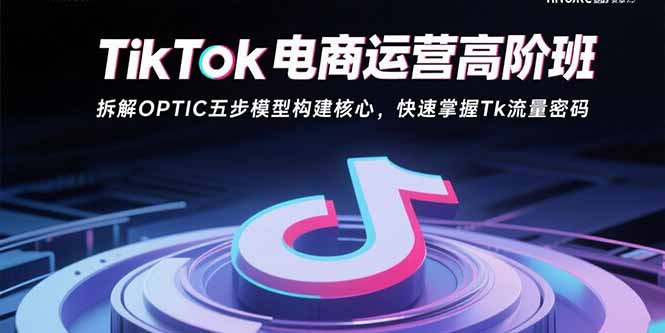 TikTok电商运营高阶班：拆解OPTIC五步模型构建核心，快速掌握Tk流量密码-拾涧工坊