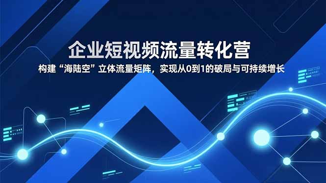 企业短视频流量转化营，构建“海陆空”立体流量矩阵，实现从0到1的破局与可持续增长-拾涧工坊