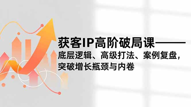 获客IP高阶破局课，底层逻辑、高级打法、案例复盘，突破增长瓶颈与内卷-拾涧工坊