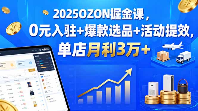 2025OZON掘金课，0元入驻+爆款选品+活动提效，单店月利3万+-拾涧工坊