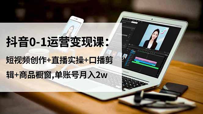 抖音0-1运营变现课：短视频创作+直播实操+口播剪辑+商品橱窗,单账号月入2w-拾涧工坊