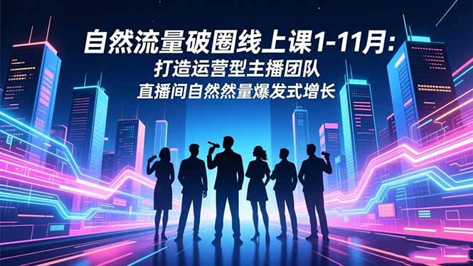 自然流量破圈线上课1-11月：打造运营型主播团队 直播间自然流量爆发式增长-拾涧工坊