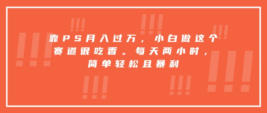 靠PS月入过万，小白做这个赛道很吃香。每天两小时，简单轻松且暴利-拾涧工坊